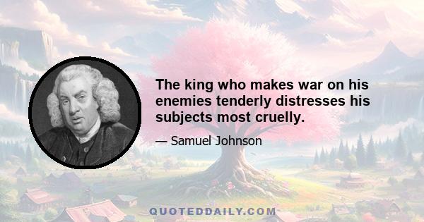 The king who makes war on his enemies tenderly distresses his subjects most cruelly.