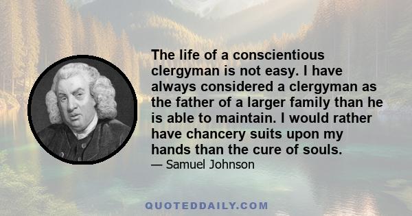 The life of a conscientious clergyman is not easy. I have always considered a clergyman as the father of a larger family than he is able to maintain. I would rather have chancery suits upon my hands than the cure of