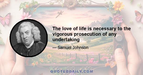 The love of life is necessary to the vigorous prosecution of any undertaking