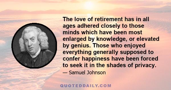 The love of retirement has in all ages adhered closely to those minds which have been most enlarged by knowledge, or elevated by genius. Those who enjoyed everything generally supposed to confer happiness have been