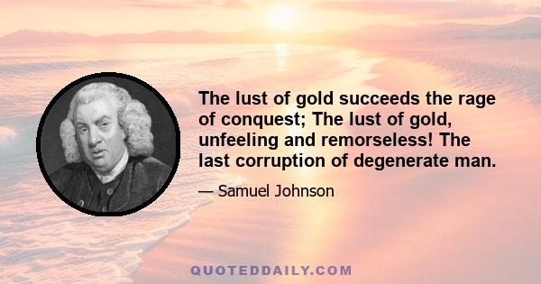 The lust of gold succeeds the rage of conquest; The lust of gold, unfeeling and remorseless! The last corruption of degenerate man.