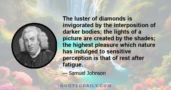 The luster of diamonds is invigorated by the interposition of darker bodies; the lights of a picture are created by the shades; the highest pleasure which nature has indulged to sensitive perception is that of rest