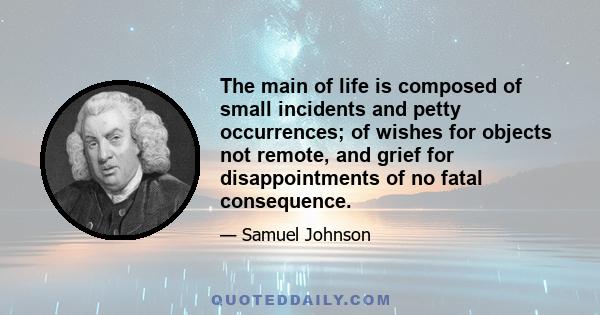 The main of life is composed of small incidents and petty occurrences; of wishes for objects not remote, and grief for disappointments of no fatal consequence.