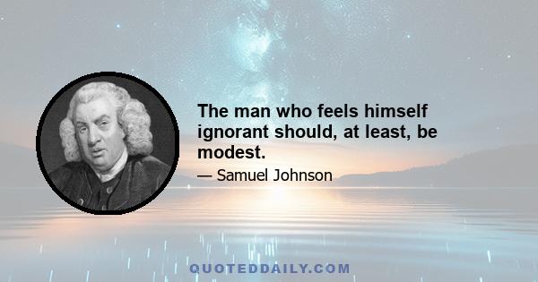 The man who feels himself ignorant should, at least, be modest.