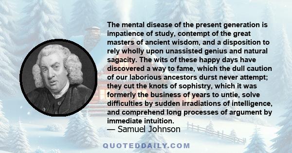 The mental disease of the present generation is impatience of study, contempt of the great masters of ancient wisdom, and a disposition to rely wholly upon unassisted genius and natural sagacity.