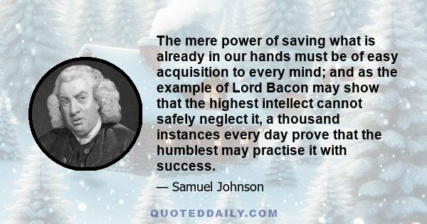 The mere power of saving what is already in our hands must be of easy acquisition to every mind; and as the example of Lord Bacon may show that the highest intellect cannot safely neglect it, a thousand instances every