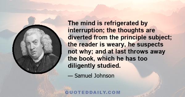 The mind is refrigerated by interruption; the thoughts are diverted from the principle subject; the reader is weary, he suspects not why; and at last throws away the book, which he has too diligently studied.