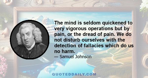 The mind is seldom quickened to very vigorous operations but by pain, or the dread of pain. We do not disturb ourselves with the detection of fallacies which do us no harm.