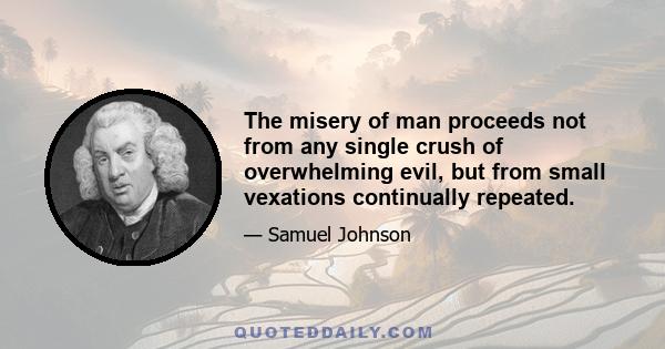 The misery of man proceeds not from any single crush of overwhelming evil, but from small vexations continually repeated.