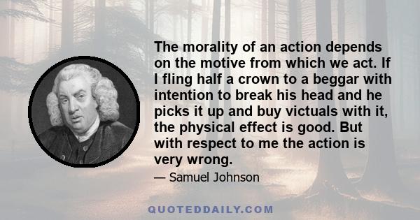 The morality of an action depends on the motive from which we act. If I fling half a crown to a beggar with intention to break his head and he picks it up and buy victuals with it, the physical effect is good. But with