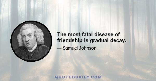 The most fatal disease of friendship is gradual decay.