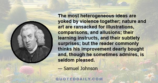 The most heterogeneous ideas are yoked by violence together; nature and art are ransacked for illustrations, comparisons, and allusions; their learning instructs, and their subtlety surprises; but the reader commonly