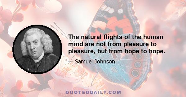 The natural flights of the human mind are not from pleasure to pleasure, but from hope to hope.