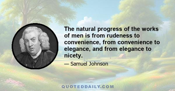 The natural progress of the works of men is from rudeness to convenience, from convenience to elegance, and from elegance to nicety.