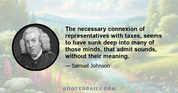 The necessary connexion of representatives with taxes, seems to have sunk deep into many of those minds, that admit sounds, without their meaning.