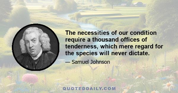 The necessities of our condition require a thousand offices of tenderness, which mere regard for the species will never dictate.