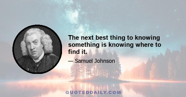 The next best thing to knowing something is knowing where to find it.