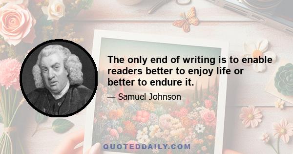 The only end of writing is to enable readers better to enjoy life or better to endure it.