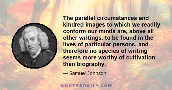 The parallel circumstances and kindred images to which we readily conform our minds are, above all other writings, to be found in the lives of particular persons, and therefore no species of writing seems more worthy of 