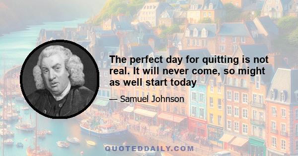 The perfect day for quitting is not real. It will never come, so might as well start today