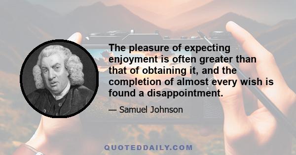 The pleasure of expecting enjoyment is often greater than that of obtaining it, and the completion of almost every wish is found a disappointment.