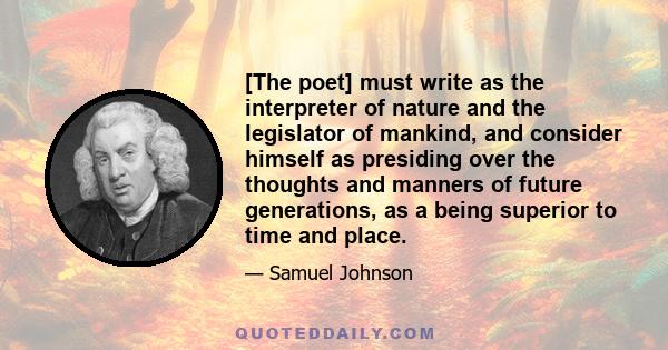 [The poet] must write as the interpreter of nature and the legislator of mankind, and consider himself as presiding over the thoughts and manners of future generations, as a being superior to time and place.