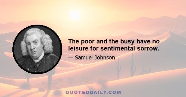 The poor and the busy have no leisure for sentimental sorrow.