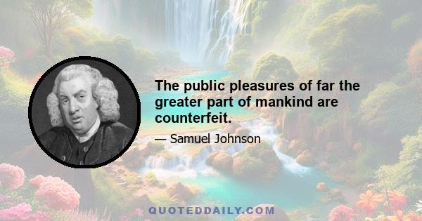 The public pleasures of far the greater part of mankind are counterfeit.