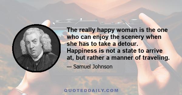 The really happy woman is the one who can enjoy the scenery when she has to take a detour. Happiness is not a state to arrive at, but rather a manner of traveling.