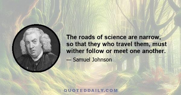 The roads of science are narrow, so that they who travel them, must wither follow or meet one another.