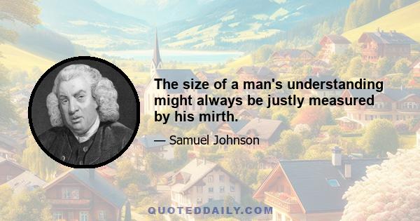 The size of a man's understanding might always be justly measured by his mirth.