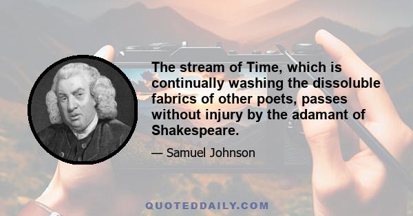 The stream of Time, which is continually washing the dissoluble fabrics of other poets, passes without injury by the adamant of Shakespeare.