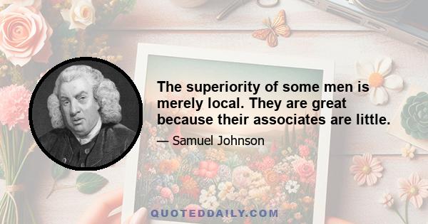 The superiority of some men is merely local. They are great because their associates are little.