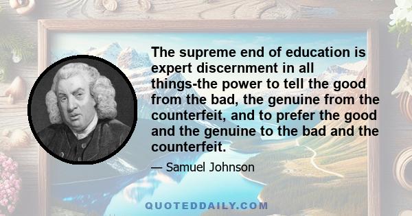 The supreme end of education is expert discernment in all things-the power to tell the good from the bad, the genuine from the counterfeit, and to prefer the good and the genuine to the bad and the counterfeit.