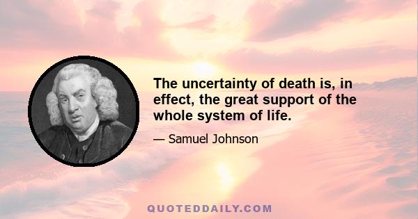 The uncertainty of death is, in effect, the great support of the whole system of life.