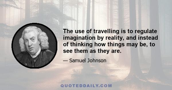 The use of travelling is to regulate imagination by reality, and instead of thinking how things may be, to see them as they are.