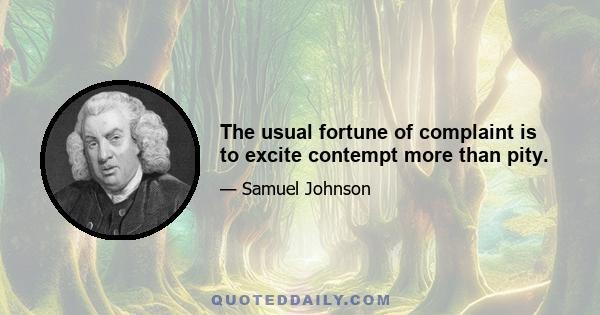 The usual fortune of complaint is to excite contempt more than pity.