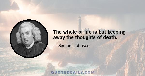 The whole of life is but keeping away the thoughts of death.