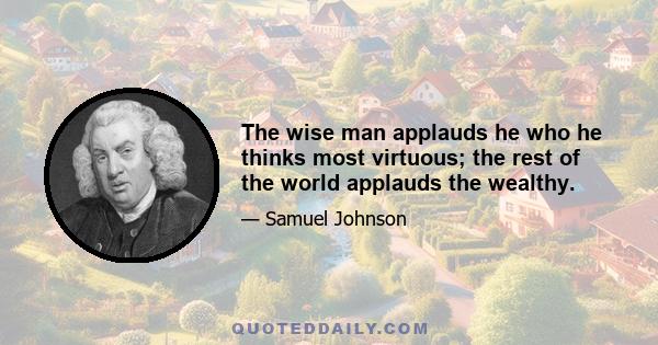 The wise man applauds he who he thinks most virtuous; the rest of the world applauds the wealthy.