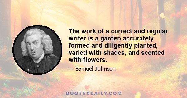 The work of a correct and regular writer is a garden accurately formed and diligently planted, varied with shades, and scented with flowers.