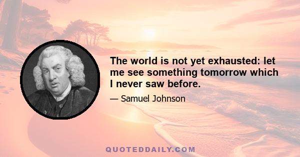 The world is not yet exhausted: let me see something tomorrow which I never saw before.