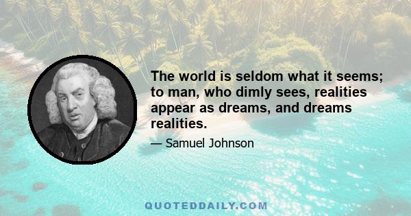 The world is seldom what it seems; to man, who dimly sees, realities appear as dreams, and dreams realities.