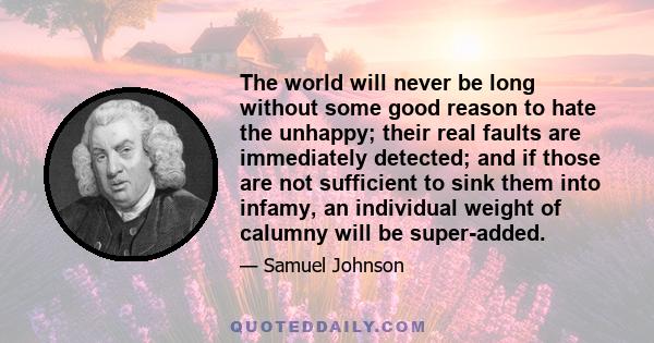 The world will never be long without some good reason to hate the unhappy; their real faults are immediately detected; and if those are not sufficient to sink them into infamy, an individual weight of calumny will be