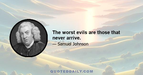 The worst evils are those that never arrive.