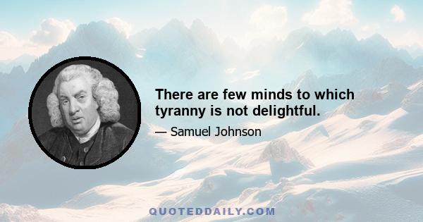 There are few minds to which tyranny is not delightful.