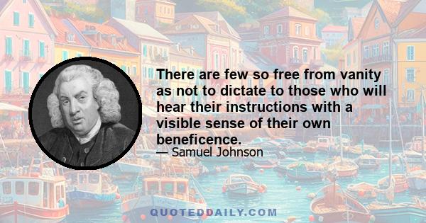 There are few so free from vanity as not to dictate to those who will hear their instructions with a visible sense of their own beneficence.