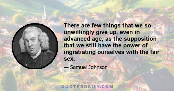 There are few things that we so unwillingly give up, even in advanced age, as the supposition that we still have the power of ingratiating ourselves with the fair sex.