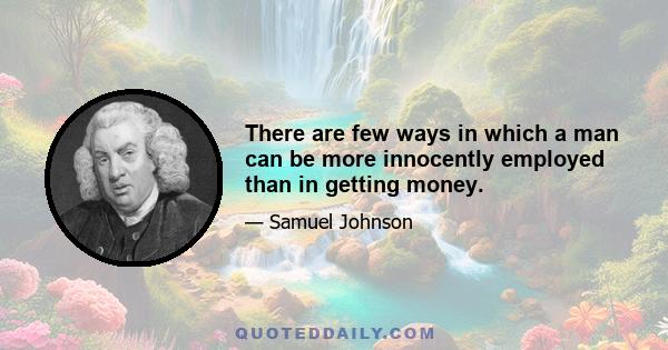 There are few ways in which a man can be more innocently employed than in getting money.