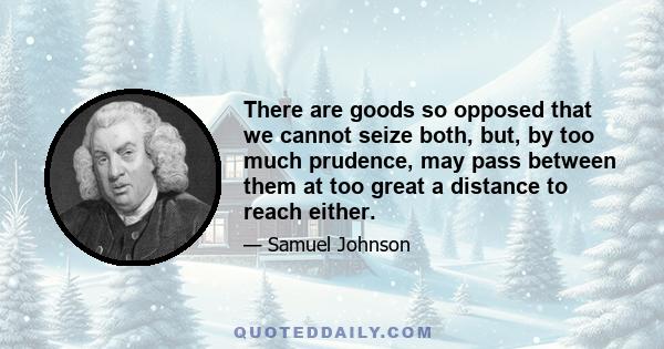 There are goods so opposed that we cannot seize both, but, by too much prudence, may pass between them at too great a distance to reach either.