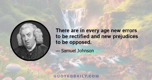 There are in every age new errors to be rectified and new prejudices to be opposed.